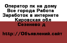 Оператор пк на дому - Все города Работа » Заработок в интернете   . Кировская обл.,Сезенево д.